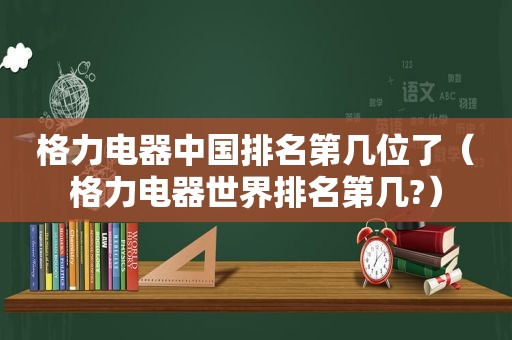 格力电器中国排名第几位了（格力电器世界排名第几?）