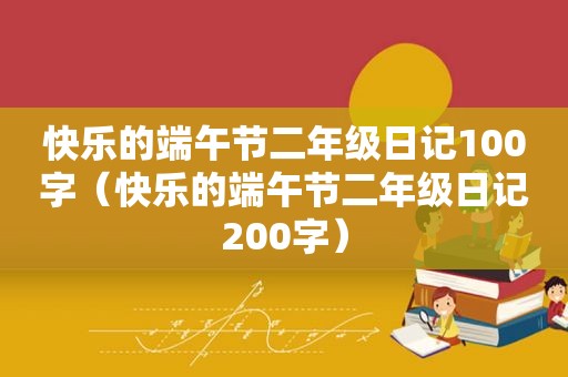 快乐的端午节二年级日记100字（快乐的端午节二年级日记200字）