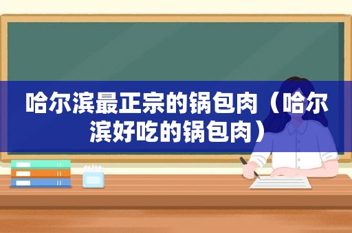 哈尔滨最正宗的锅包肉（哈尔滨好吃的锅包肉）