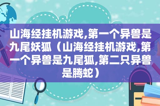 山海经挂机游戏,第一个异兽是九尾妖狐（山海经挂机游戏,第一个异兽是九尾狐,第二只异兽是腾蛇）