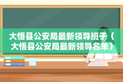 大悟县公安局最新领导班子（大悟县公安局最新领导名单）