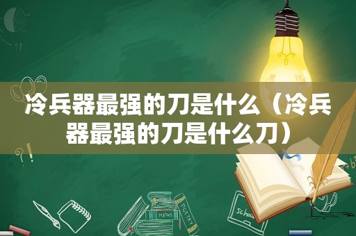 冷兵器最强的刀是什么（冷兵器最强的刀是什么刀）