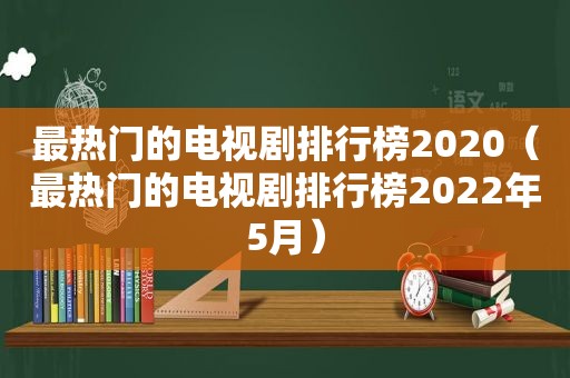 最热门的电视剧排行榜2020（最热门的电视剧排行榜2022年5月）