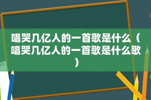 唱哭几亿人的一首歌是什么（唱哭几亿人的一首歌是什么歌）