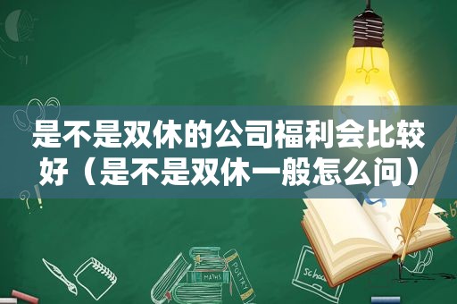 是不是双休的公司福利会比较好（是不是双休一般怎么问）