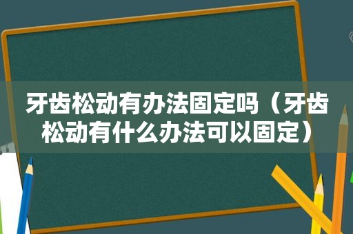 牙齿松动有办法固定吗（牙齿松动有什么办法可以固定）