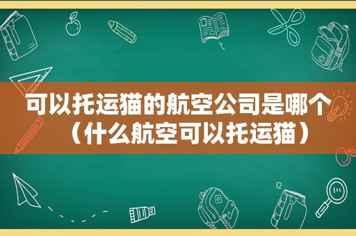 可以托运猫的航空公司是哪个（什么航空可以托运猫）