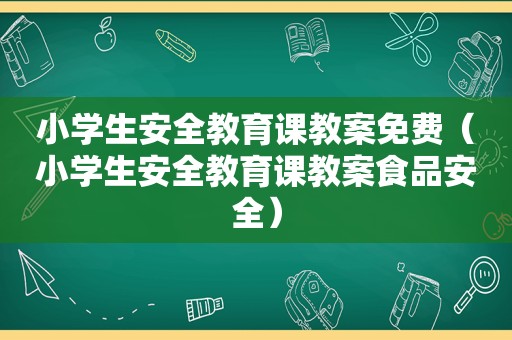 小学生安全教育课教案免费（小学生安全教育课教案食品安全）