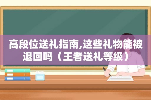 高段位送礼指南,这些礼物能被退回吗（王者送礼等级）