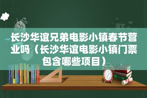 长沙华谊兄弟电影小镇春节营业吗（长沙华谊电影小镇门票包含哪些项目）