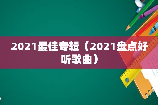 2021最佳专辑（2021盘点好听歌曲）