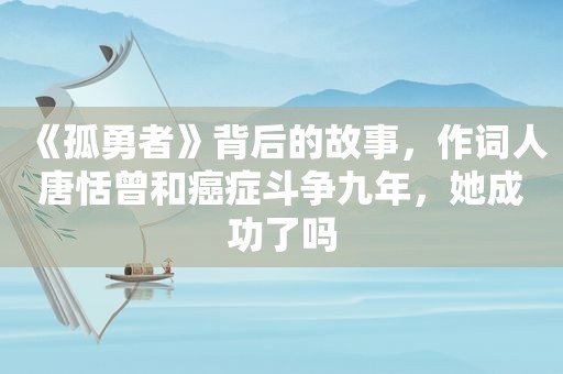 《孤勇者》背后的故事，作词人唐恬曾和癌症斗争九年，她成功了吗