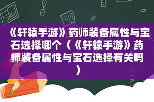 《轩辕手游》药师装备属性与宝石选择哪个（《轩辕手游》药师装备属性与宝石选择有关吗）