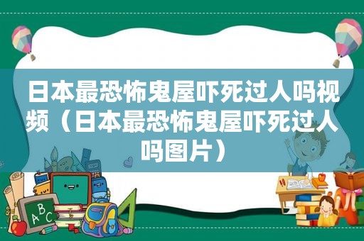 日本最恐怖鬼屋吓死过人吗视频（日本最恐怖鬼屋吓死过人吗图片）