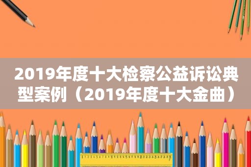 2019年度十大检察公益诉讼典型案例（2019年度十大金曲）