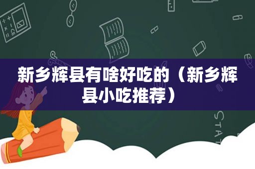 新乡辉县有啥好吃的（新乡辉县小吃推荐）