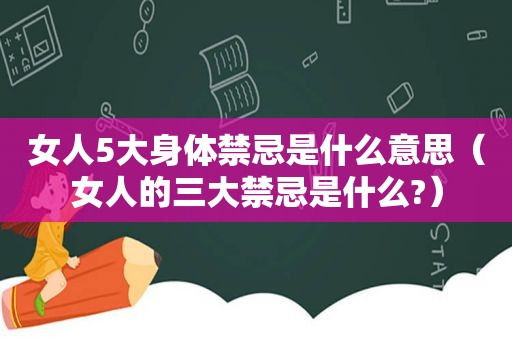 女人5大身体禁忌是什么意思（女人的三大禁忌是什么?）