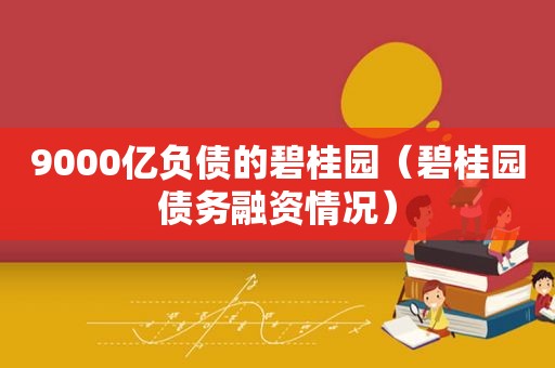 9000亿负债的碧桂园（碧桂园债务融资情况）