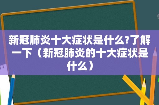 新冠肺炎十大症状是什么?了解一下（新冠肺炎的十大症状是什么）