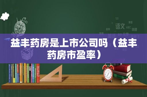 益丰药房是上市公司吗（益丰药房市盈率）