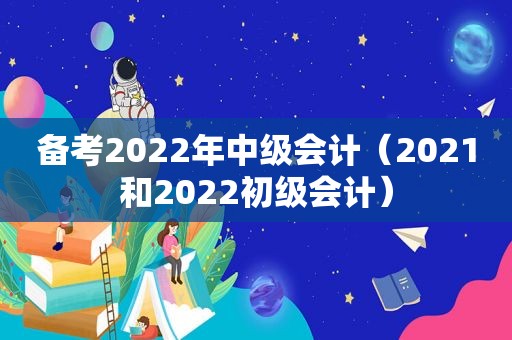 备考2022年中级会计（2021和2022初级会计）