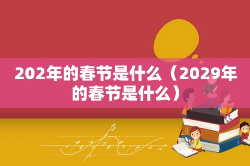 202年的春节是什么（2029年的春节是什么）