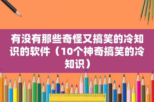 有没有那些奇怪又搞笑的冷知识的软件（10个神奇搞笑的冷知识）