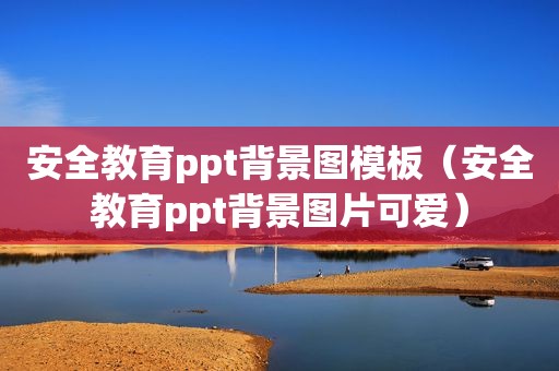 安全教育ppt背景图模板（安全教育ppt背景图片可爱）