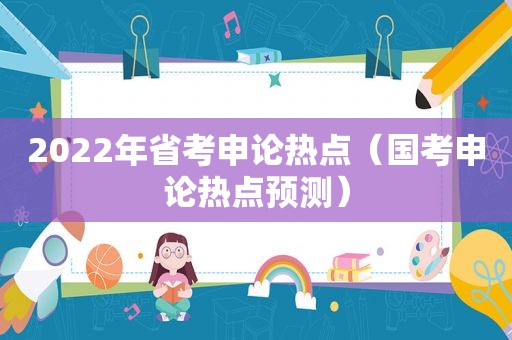 2022年省考申论热点（国考申论热点预测）