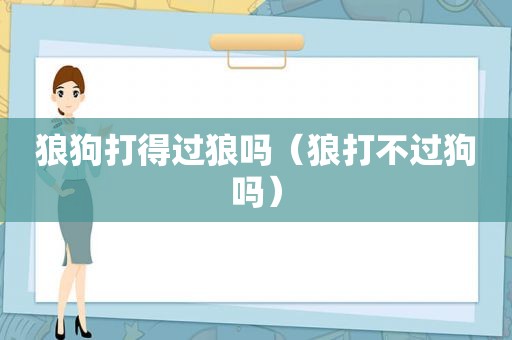 狼狗打得过狼吗（狼打不过狗吗）