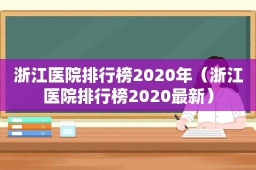 浙江医院排行榜2020年（浙江医院排行榜2020最新）