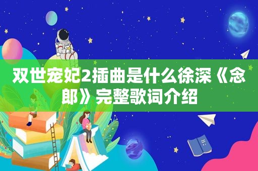 双世宠妃2插曲是什么徐深《念郎》完整歌词介绍