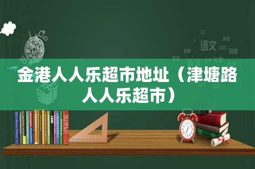 金港人人乐超市地址（津塘路人人乐超市）