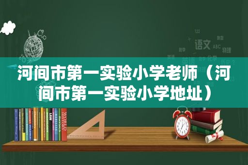 河间市第一实验小学老师（河间市第一实验小学地址）