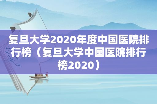 复旦大学2020年度中国医院排行榜（复旦大学中国医院排行榜2020）