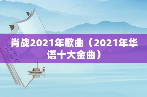 肖战2021年歌曲（2021年华语十大金曲）