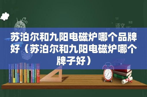 苏泊尔和九阳电磁炉哪个品牌好（苏泊尔和九阳电磁炉哪个牌子好）