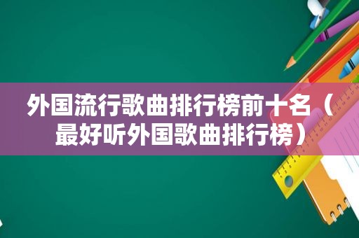 外国流行歌曲排行榜前十名（最好听外国歌曲排行榜）