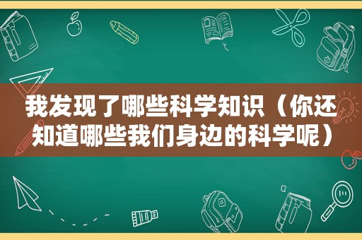 我发现了哪些科学知识（你还知道哪些我们身边的科学呢）