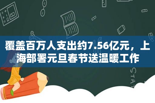 覆盖百万人支出约7.56亿元，上海部署元旦春节送温暖工作