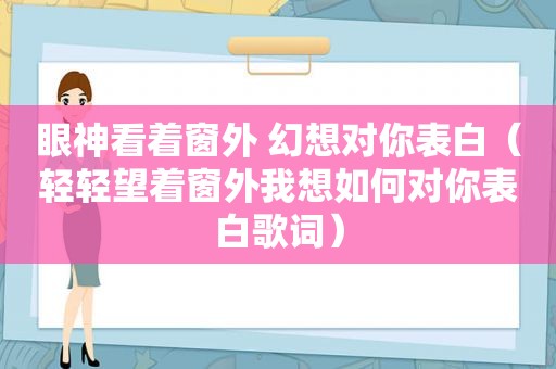 眼神看着窗外 幻想对你表白（轻轻望着窗外我想如何对你表白歌词）