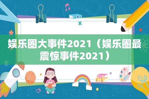 娱乐圈大事件2021（娱乐圈最震惊事件2021）