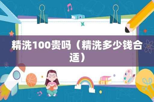 精洗100贵吗（精洗多少钱合适）