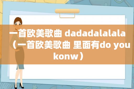 一首欧美歌曲 dadadalalala（一首欧美歌曲 里面有do you konw）