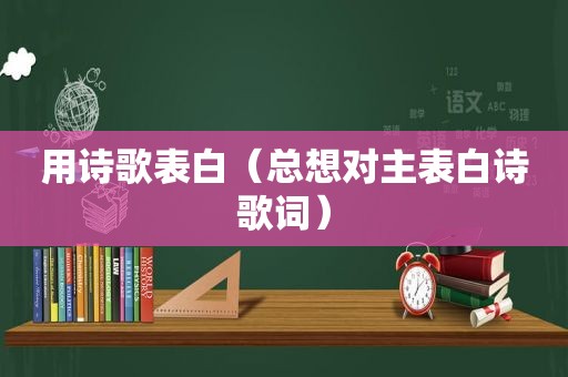 用诗歌表白（总想对主表白诗歌词）