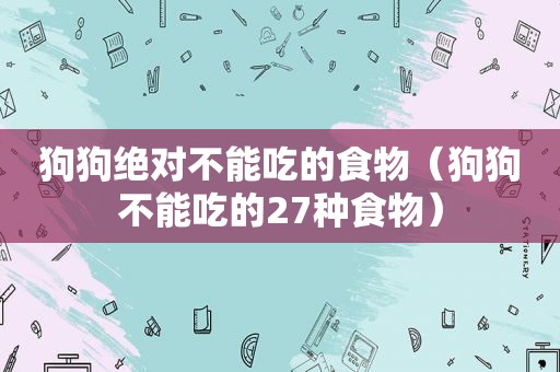 狗狗绝对不能吃的食物（狗狗不能吃的27种食物）