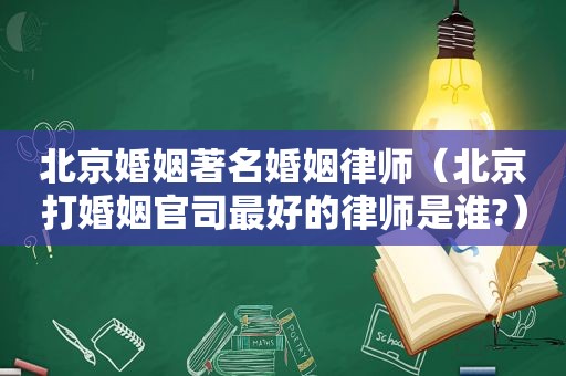 北京婚姻著名婚姻律师（北京打婚姻官司最好的律师是谁?）