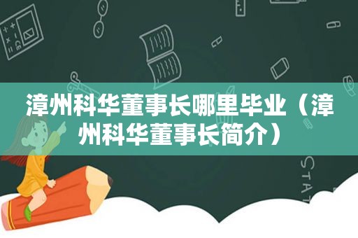 漳州科华董事长哪里毕业（漳州科华董事长简介）