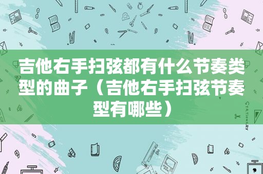 吉他右手扫弦都有什么节奏类型的曲子（吉他右手扫弦节奏型有哪些）