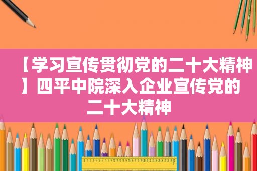 【学习宣传贯彻党的二十大精神】四平中院深入企业宣传党的二十大精神